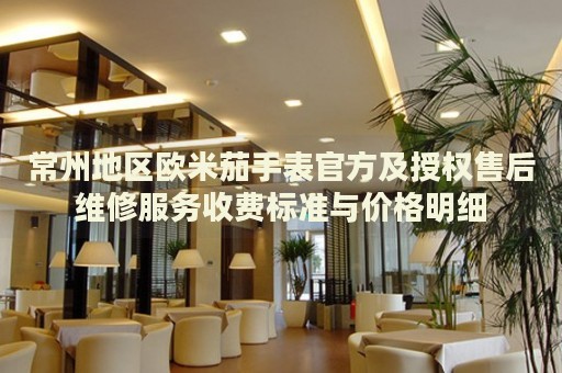 常州地區(qū)歐米茄手表官方及授權(quán)售后維修服務(wù)收費(fèi)標(biāo)準(zhǔn)與價(jià)格明細(xì)