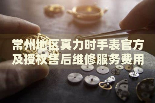 常州地區(qū)真力時(shí)手表官方及授權(quán)售后維修服務(wù)費(fèi)用明細(xì)