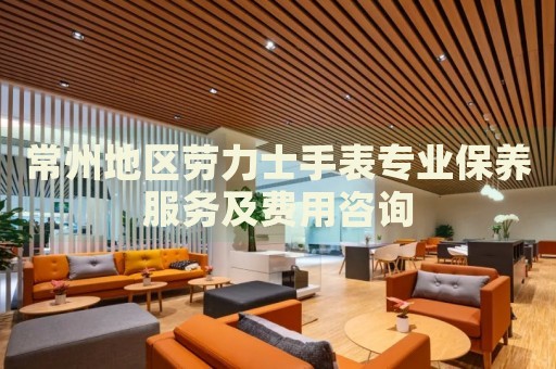 常州地區(qū)勞力士手表專業(yè)保養(yǎng)服務(wù)及費(fèi)用咨詢