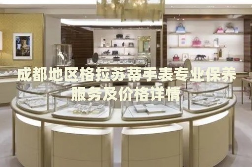 成都地區(qū)格拉蘇蒂手表專業(yè)保養(yǎng)服務(wù)及價(jià)格詳情