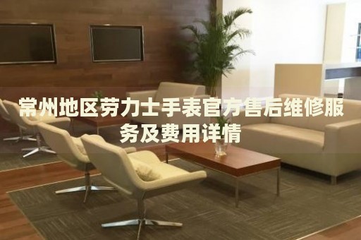 常州地區(qū)勞力士手表官方售后維修服務(wù)及費(fèi)用詳情