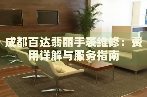 成都百達(dá)翡麗手表維修：費(fèi)用詳解與服務(wù)指南