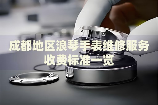 成都地區(qū)浪琴手表維修服務(wù)收費(fèi)標(biāo)準(zhǔn)一覽