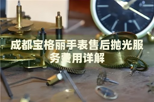 成都寶格麗手表售后拋光服務(wù)費(fèi)用詳解