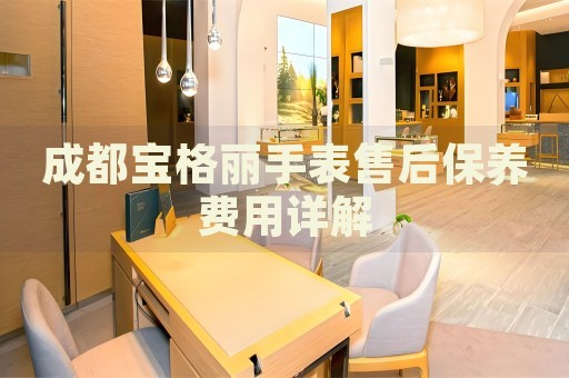 成都寶格麗手表售后保養(yǎng)費(fèi)用詳解