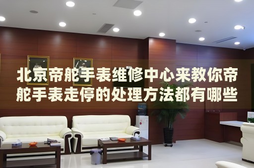 北京帝舵手表維修中心來(lái)教你帝舵手表走停的處理方法都有哪些？