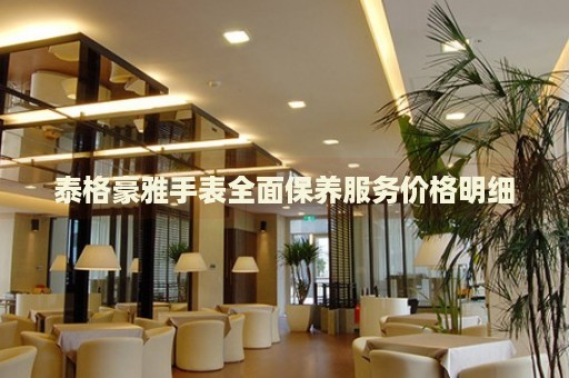 泰格豪雅手表全面保養(yǎng)服務(wù)價格明細