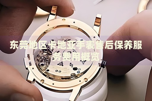 東莞地區(qū)卡地亞手表售后保養(yǎng)服務(wù)費用概覽
