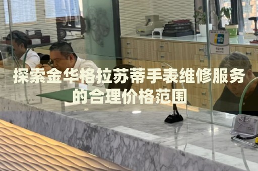 探索金華格拉蘇蒂手表維修服務(wù)的合理價格范圍