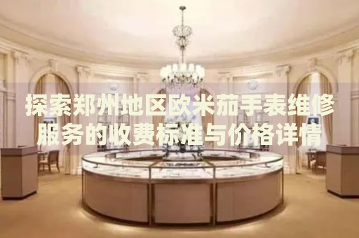 探索鄭州地區(qū)歐米茄手表維修服務(wù)的收費標(biāo)準(zhǔn)與價格詳情