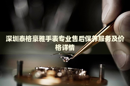 深圳泰格豪雅手表專業(yè)售后保養(yǎng)服務(wù)及價格詳情