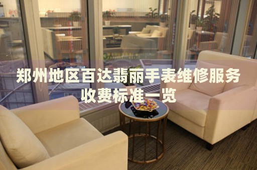 鄭州地區(qū)百達翡麗手表維修服務(wù)收費標(biāo)準(zhǔn)一覽