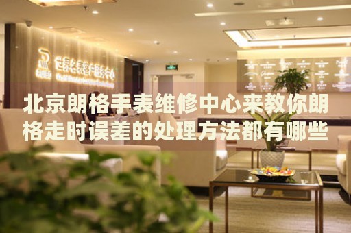北京朗格手表維修中心來教你朗格走時誤差的處理方法都有哪些？