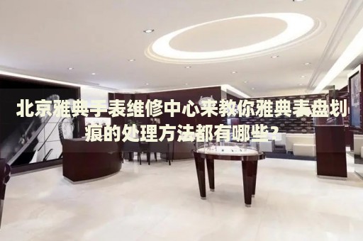 北京雅典手表維修中心來教你雅典表盤劃痕的處理方法都有哪些？
