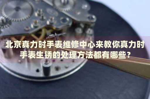 北京真力時手表維修中心來教你真力時手表生銹的處理方法都有哪些？