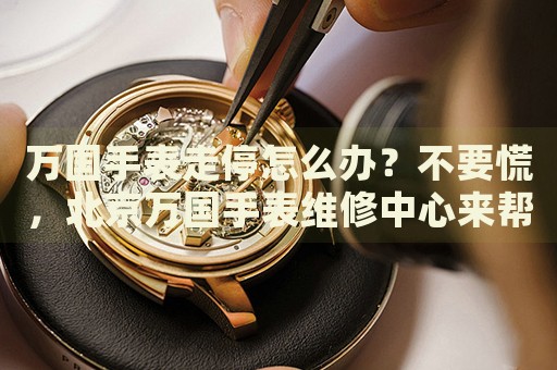 萬國手表走停怎么辦？不要慌，北京萬國手表維修中心來幫忙