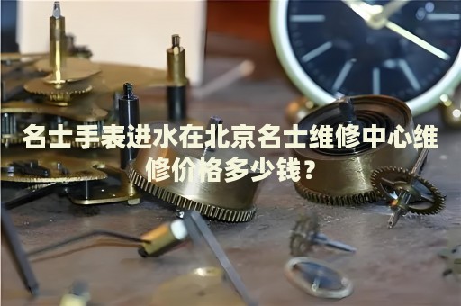 名士手表進(jìn)水在北京名士維修中心維修價格多少錢？