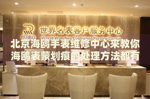 北京海鷗手表維修中心來教你海鷗表蒙劃痕的處理方法都有哪些？