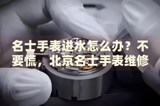 名士手表進(jìn)水怎么辦？不要慌，北京名士手表維修中心來幫忙