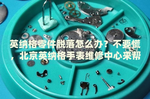 英納格零件脫落怎么辦？不要慌，北京英納格手表維修中心來幫忙