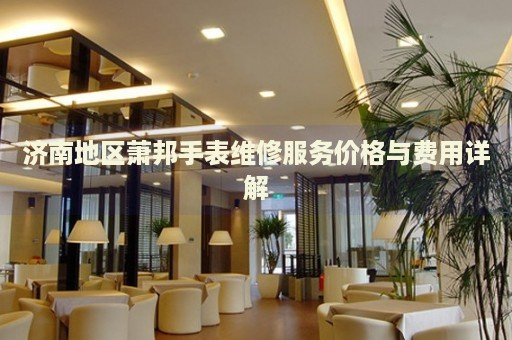 濟南地區(qū)蕭邦手表維修服務(wù)價格與費用詳解