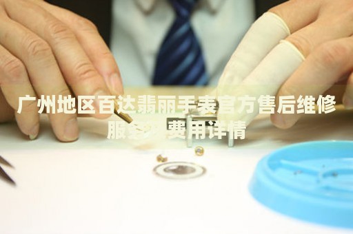 廣州地區(qū)百達翡麗手表官方售后維修服務及費用詳情