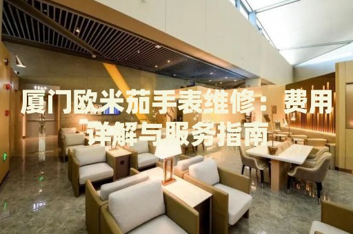 廈門歐米茄手表維修：費用詳解與服務指南