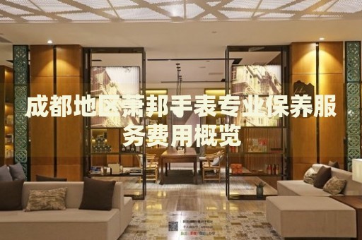 成都地區(qū)蕭邦手表專業(yè)保養(yǎng)服務費用概覽