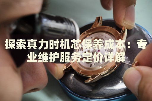 探索真力時機芯保養(yǎng)成本：專業(yè)維護服務定價詳解