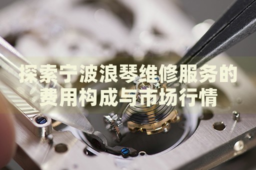 探索寧波浪琴維修服務的費用構成與市場行情