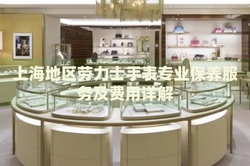 上海地區(qū)勞力士手表專業(yè)保養(yǎng)服務及費用詳解