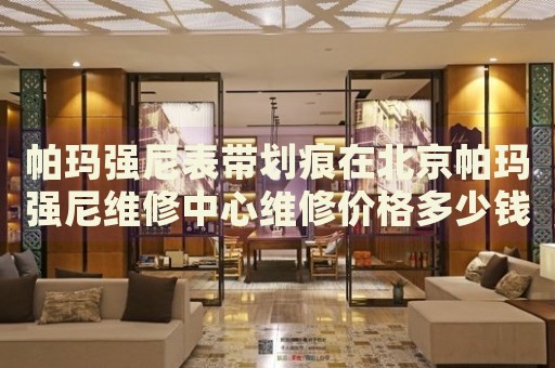 帕瑪強(qiáng)尼表帶劃痕在北京帕瑪強(qiáng)尼維修中心維修價(jià)格多少錢(qián)？
