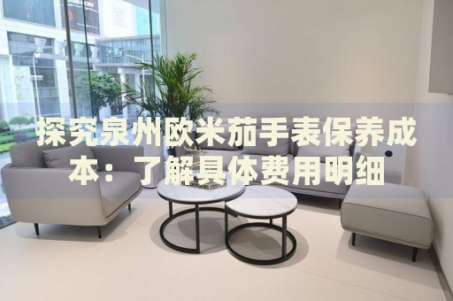 探究泉州歐米茄手表保養(yǎng)成本：了解具體費用明細