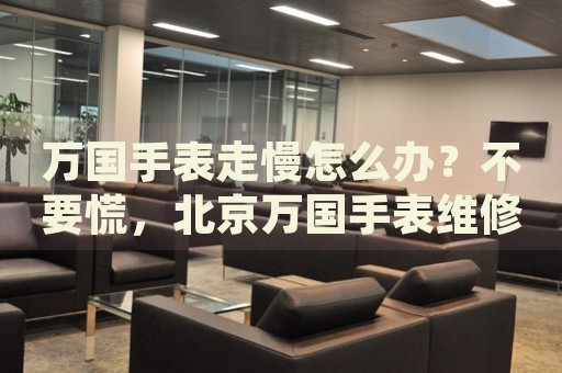 萬(wàn)國(guó)手表走慢怎么辦？不要慌，北京萬(wàn)國(guó)手表維修中心來(lái)幫忙