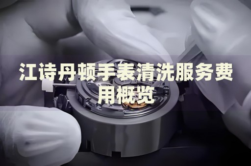 江詩丹頓手表清洗服務(wù)費用概覽