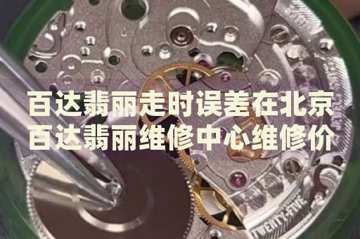 百達(dá)翡麗走時(shí)誤差在北京百達(dá)翡麗維修中心維修價(jià)格多少錢(qián)？