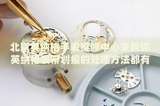 北京英納格手表維修中心來(lái)教你英納格表帶劃痕的處理方法都有哪些？