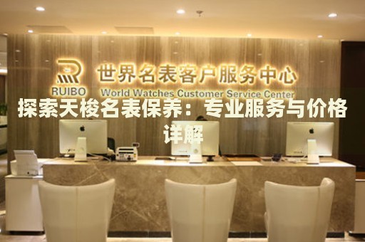 探索天梭名表保養(yǎng)：專業(yè)服務(wù)與價格詳解