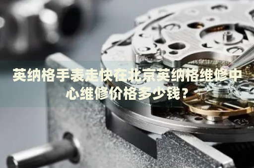 英納格手表走快在北京英納格維修中心維修價(jià)格多少錢(qián)？