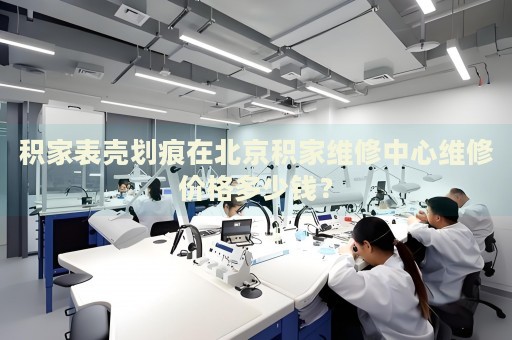 積家表殼劃痕在北京積家維修中心維修價(jià)格多少錢(qián)？