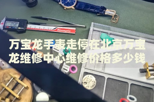 萬(wàn)寶龍手表走停在北京萬(wàn)寶龍維修中心維修價(jià)格多少錢(qián)？
