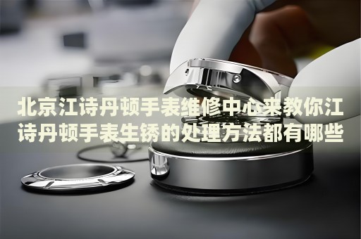 北京江詩(shī)丹頓手表維修中心來(lái)教你江詩(shī)丹頓手表生銹的處理方法都有哪些？
