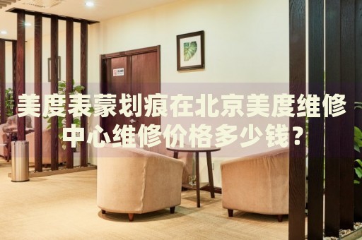 美度表蒙劃痕在北京美度維修中心維修價(jià)格多少錢(qián)？