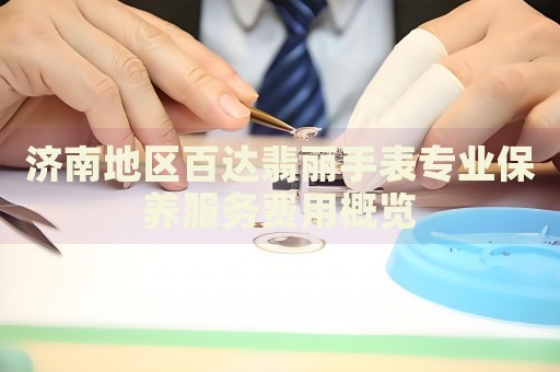 濟南地區(qū)百達翡麗手表專業(yè)保養(yǎng)服務費用概覽