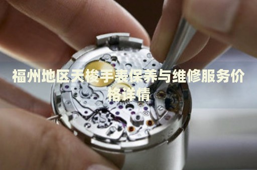 福州地區(qū)天梭手表保養(yǎng)與維修服務價格詳情