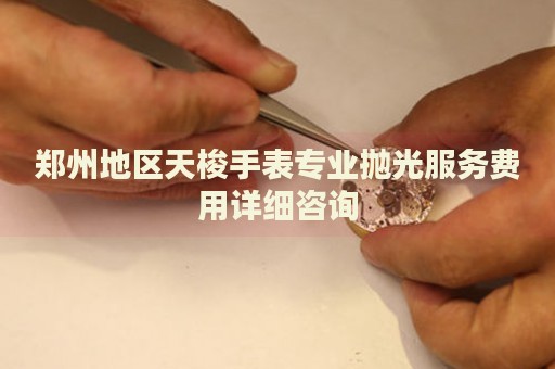鄭州地區(qū)天梭手表專業(yè)拋光服務費用詳細咨詢