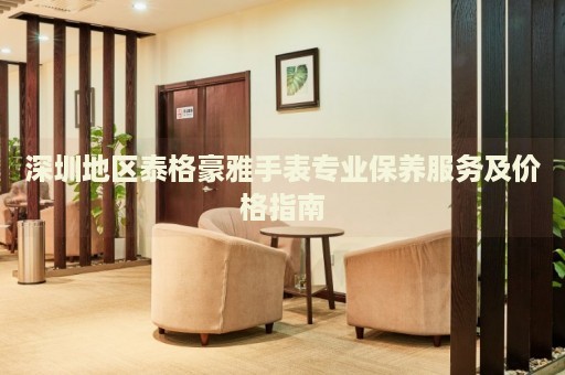 深圳地區(qū)泰格豪雅手表專業(yè)保養(yǎng)服務及價格指南