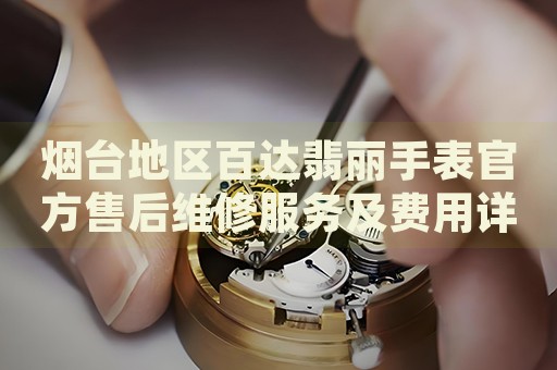 煙臺地區(qū)百達翡麗手表官方售后維修服務及費用詳情