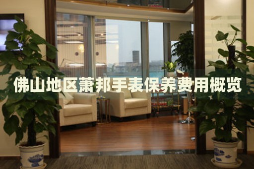 佛山地區(qū)蕭邦手表保養(yǎng)費(fèi)用概覽
