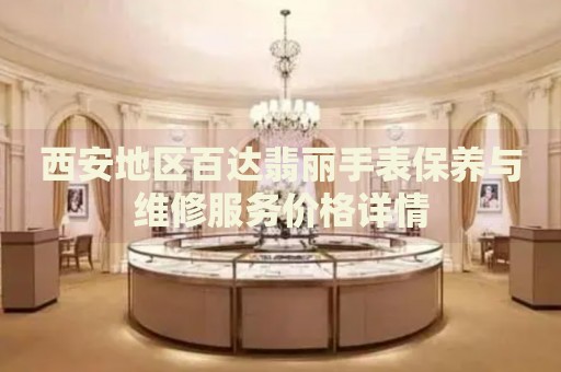 西安地區(qū)百達(dá)翡麗手表保養(yǎng)與維修服務(wù)價(jià)格詳情